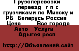 Грузоперевозки, переезд, г/п с грузчиками по Минску и РБ, Беларусь-Россия › Цена ­ 13 - Все города Авто » Услуги   . Адыгея респ.